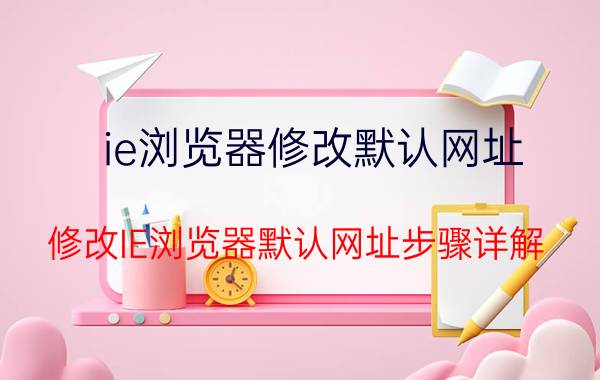 ie浏览器修改默认网址 修改IE浏览器默认网址步骤详解